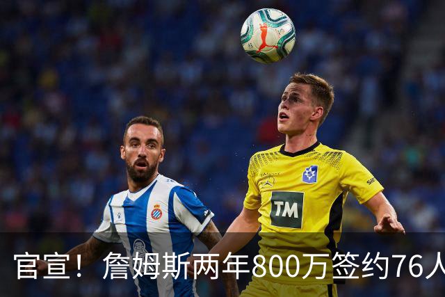 官宣！詹姆斯两年800万签约76人，新角色曝光：为队友做嫁衣